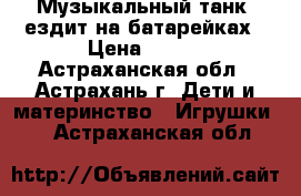 Музыкальный танк, ездит на батарейках › Цена ­ 200 - Астраханская обл., Астрахань г. Дети и материнство » Игрушки   . Астраханская обл.